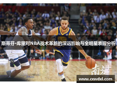 斯蒂芬·库里对NBA战术革新的深远影响与全明星表现分析