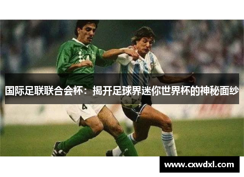 国际足联联合会杯:揭开足球界迷你世界杯的神秘面纱 国际足联联合会杯:揭开足球界迷你世界杯的神秘面纱