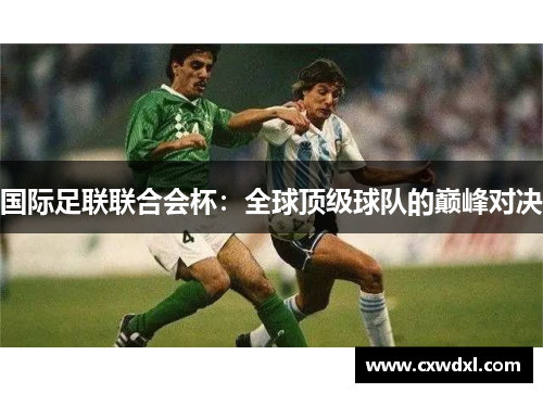 国际足联联合会杯:全球顶级球队的巅峰对决 国际足联联合会杯:全球顶级球队的巅峰对决