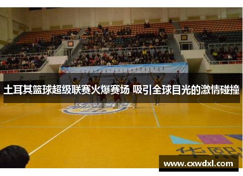 土耳其篮球超级联赛火爆赛场 吸引全球目光的激情碰撞 土耳其篮球超级联赛火爆赛场 吸引全球目光的激情碰撞