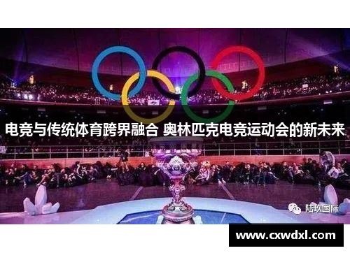 电竞与传统体育跨界融合 奥林匹克电竞运动会的新未来 电竞与传统体育跨界融合 奥林匹克电竞运动会的新未来
