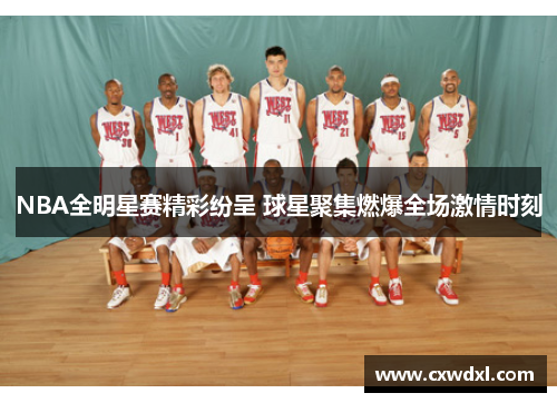 NBA全明星赛精彩纷呈 球星聚集燃爆全场激情时刻 NBA全明星赛精彩纷呈 球星聚集燃爆全场激情时刻