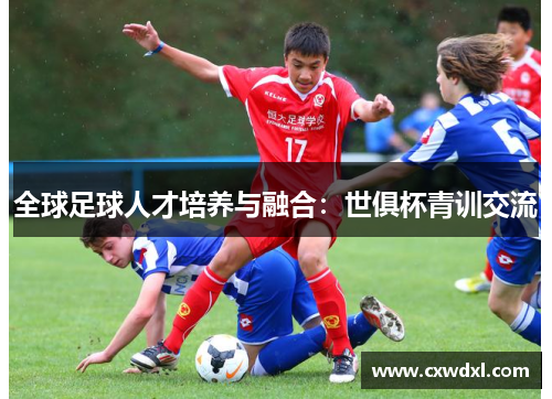 全球足球人才培养与融合:世俱杯青训交流 全球足球人才培养与融合:世俱杯青训交流