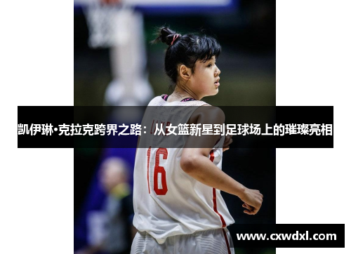 凯伊琳·克拉克跨界之路:从女篮新星到足球场上的璀璨亮相 凯伊琳·克拉克跨界之路:从女篮新星到足球场上的璀璨亮相