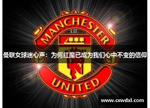 曼联女球迷心声:为何红魔已成为我们心中不变的信仰 曼联女球迷心声:为何红魔已成为我们心中不变的信仰