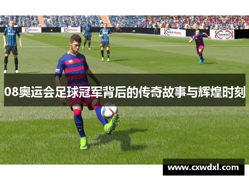 08奥运会足球冠军背后的传奇故事与辉煌时刻 08奥运会足球冠军背后的传奇故事与辉煌时刻